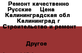 Ремонт качественно. Русские. › Цена ­ 300 - Калининградская обл., Калининград г. Строительство и ремонт » Другое   